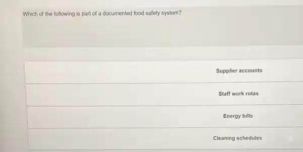 Which of the following is part of a documented food safety system?
Supplier accounts
Staff work rotas
Energy bills
Cleaning schedules