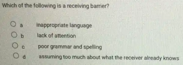 Which of the following is a receiving barrier?
a inappropriate language
b	lack of attention
c	poor grammar and spelling
assuming too much about what the receiver already knows