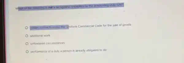 which of the following is not a recognized exception
to the preexisting-duty rule?
certain contracts under the Uniform Commercial Code for the sale of goods
additional work
unforeseen circumstances
performance of a duty a person is already obligated to do