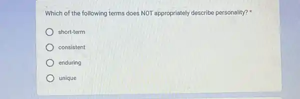 Which of the following terms does NOT appropriately describe personality?
short-term
consistent
enduring
unique