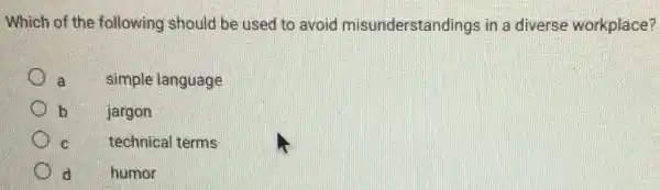 Which of the following should be used to avoid misunderstandings in a diverse workplace?
a simple language
b
jargon
C technical terms
d humor