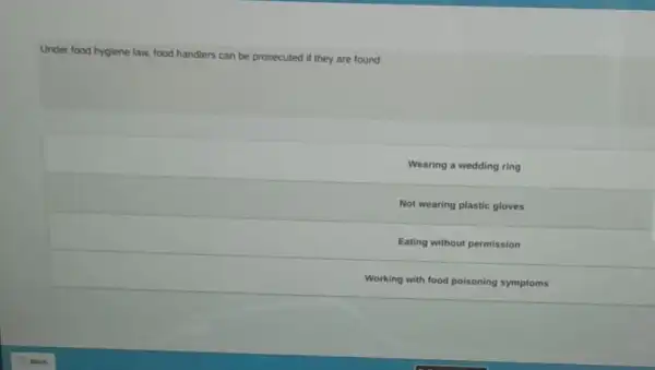 Under food hygiene law, food handlers can be prosecuted if they are found:
Wearing a wedding ring
Not wearing plastic gloves
Eating without permission
Working with food poisoning symptoms