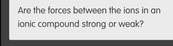 Are the forces between the ions in an
ionic compound strong or weak?