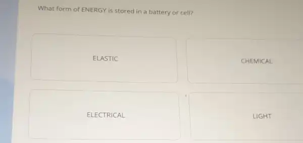 What form of ENERGY is stored in a battery or cell?
ELASTIC
CHEMICAL
ELECTRICAL
LIGHT