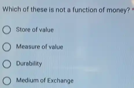 Which of these is not a function of money?
Store of value
Measure of value
Durability
Medium of Exchange