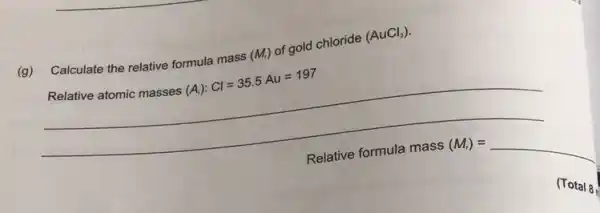 (g) Calculate the relative formula mass (M_(t)) of gold chloride (AuCl_(3))
Relative atomic masses (A_(1)):Cl=35.5Au=197
__
Relative formula mass (M_(r))=
__