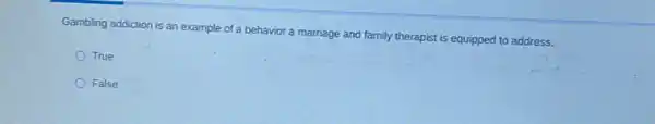 Gambling addiction is an example of a behavior a marriage and family therapist is equipped to address.
True
False