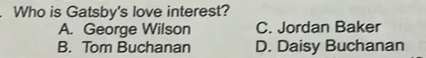 . Who is Gatsby's love interest?
A. George Wilson
C. Jordan Baker
B. Tom Buchanan
D. Daisy Buchanan
