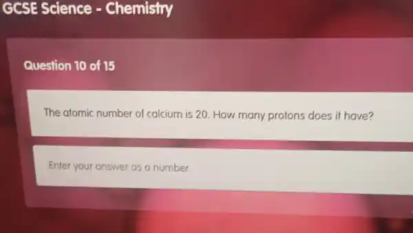 GCSE Science -Chemistry
Question 10 of 15
The atomic number of calcium is 20 How many protons does if have?
Enter your answer as a number