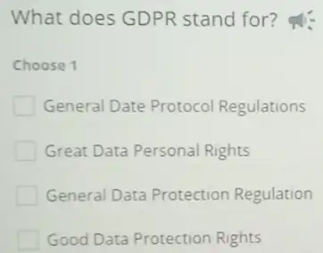 What does GDPR stand for ?
Choose 1
General Date Protocol Regulations
Great Data Personal Rights
General Data Protection Regulation
Good Data Protection Rights