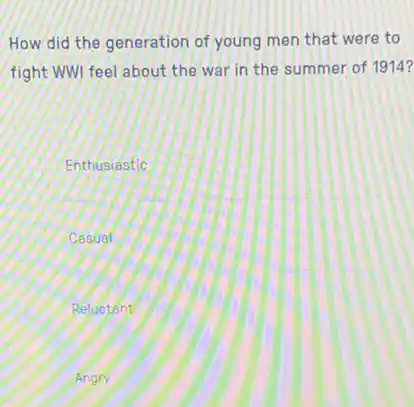 How did the generation of young men that were to
fight WWI feel about the war in the summer of 1914?
Enthusiastic
Casual
Reluctant
Angry