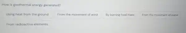 How is geothermal energy generated?
Using heat from the ground
From the movement of wind
By burning fossil fuels
From the movement of water
From radioactive elements