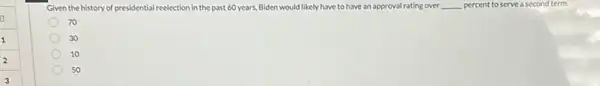 Given the history of presidential reclection in the past 60 years, Biden would likely have to have an approval rating over __ percent to serve a second term.
70
30
10
50