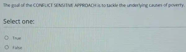 The goal of the CONFLICT SENSITIVE APPROACH is to tackle the underlying causes of poverty.
Select one:
True
False