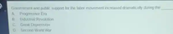 Government and public support for the labor movement increased dramatically during the __
A. Progressive Era
B. Industrial Revolution
C. Great Depression
D. Second World War