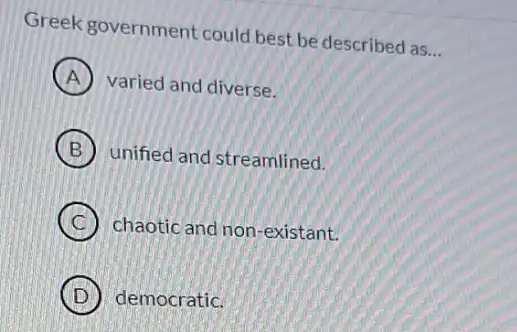 Greek government could best be described as
__
A varied and diverse.
B unified and streamlined.
C chaotic and non-existant.
D democratic.