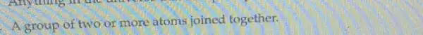 . A group of two or more atoms joined together.