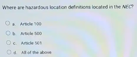 Where are hazardous location definitions located in the NEC?
a. Article 100
b. Article 500
c. Article 501
d. All of the above