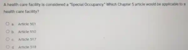 A health care facility is considered a "Special Occupancy."Which Chapter 5 article would be applicable to a
health care facility?
a. Article 501
b. Article 510
c. Article 517
d. Article 518