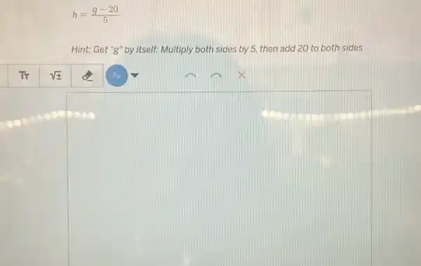 h=(g-20)/(5)
Hint: Get "g" by itself: Multiply both sides by 5, then add 20 to both sides
square