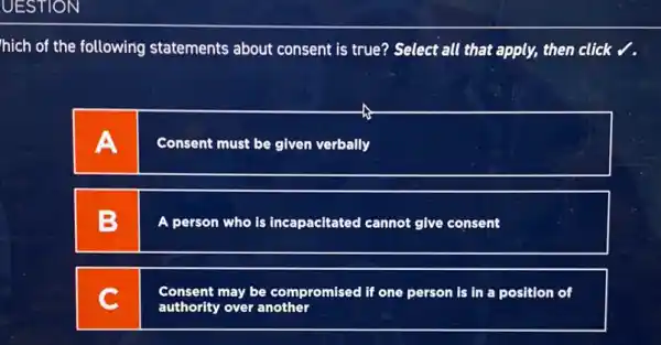 hich of the following statements about consent is true? Select all that apply, then click √.
A
Consent must be given verbally
B
A person who is incapacitated cannot give consent
Consent may be compromised if one person is in a position of
authority over another