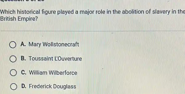 Which historical figure played a major role in the abolition of slavery in the
British Empire?
A. Mary Wollstonecraft
B. Toussaint L'Ouverture
C. William Wilberforce
D. Frederick Douglass