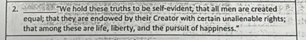 __ !We hold these truths to be self-evident that all men are created
equal; that they are endowed by their Creator with certain unalienable rights;
that among these are life, liberty, and the pursuit of happiness."