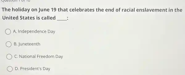 The holiday on June 19 that celebrates the end of racial enslavement in the
United States is called __ :
A. Independence Day
B. Juneteenth
C. National Freedom Day
D. President's Day