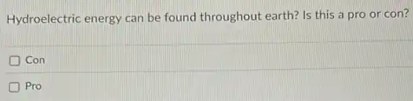 Hydroelectric energy can be found throughout earth? Is this a pro or con?
Con
D Pro