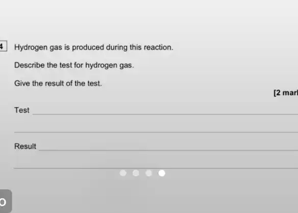 Hydrogen gas is produced during this reaction.
Describe the test for hydrogen gas.
Give the result of the test.
[2 marl
Test