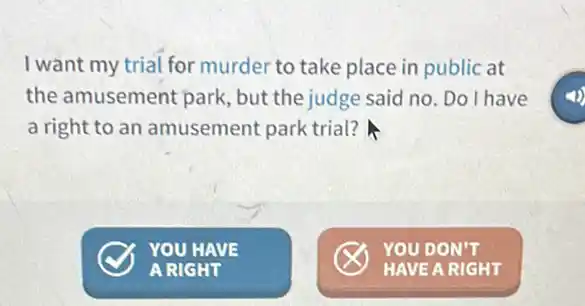 I want my trial for murder to take place in public at
the amusement park , but the judge said no. Do I have
a right to an amusement park trial?
x YOU DON'T
HAVE A RIGHT