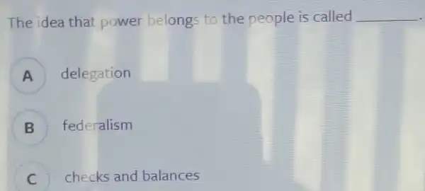 The idea that power belongs to the people is called __
A delegation
B federalism
D
checks and balances
c