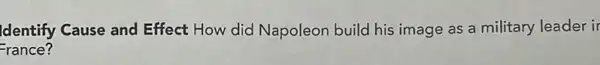 Identify Cause and Effect How did Napoleon build his image as a military leader ir
France?