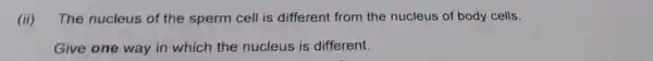 (ii) The nucleus of the sperm cell is different from the nucleus of body cells.
Give one way in which the nucleus is different.