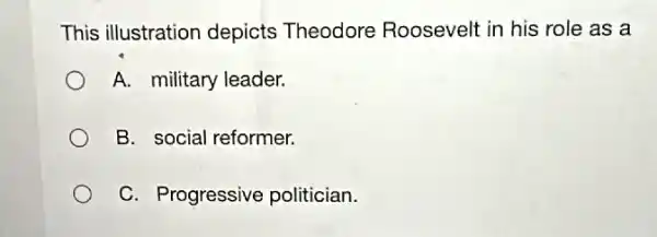 This illustration depicts Theodore Roosevelt in his role as a
A. military leader.
B. social reformer.
C. Progressive politician.