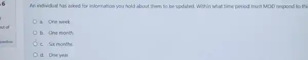 An individual has asked for information you hold about them to be updated. Within what time period must MOD respond to thi
a. One week
b. One month
c. Six months
d. One year