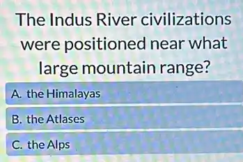 The Indus River civilizations
were positioned near what
large mountain range?
A. the Himalayas
B. the Atlases
C. the Alps