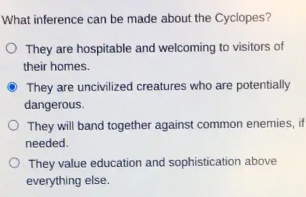 What inference can be made about the Cyclopes?
They are hospitable and welcoming to visitors of
their homes.
They are uncivilized creatures who are potentially
dangerous.
They will band together against common enemies, if
needed.
They value education and sophistication above
everything else.