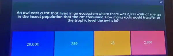 in the insect population
lived I in an ecosystem where there was 2 ,800 kcals of energy
that the	onsumed. How many kcals
28,000
280
28
2,800
