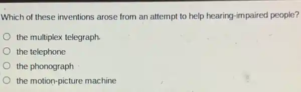 Which of these inventions arose from an attempt to help hearing-impaired people?
the multiplex telegraph.
the telephone
the phonograph
the motion-picture machine
