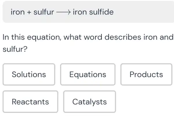 iron+sulfurarrow iron sulfide
In this equation , what word describes iron and
sulfur?
Solutions
Equations
Products
Reactants
Catalysts