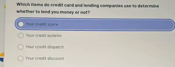 Which items do credit card and lending companies use to determine
whether to lend you money or not?
Your credit score
Your credit bulletin
Your credit dispatch
Your credit discount