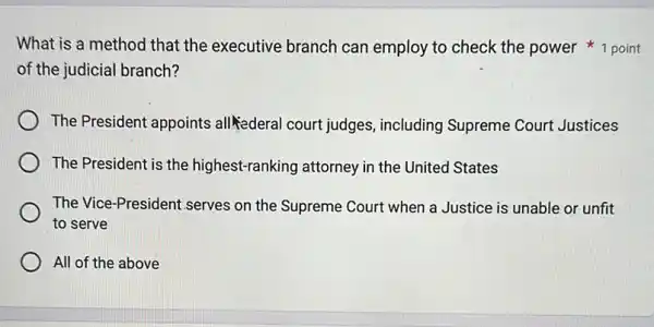 of the judicial branch?
The President appoints all Kederal court judges , including Supreme Court Justices
The President is the highest-ranking attorney in the United States
The Vice-President serves on the Supreme Court when a Justice is unable or unfit
to serve
All of the above
What is a method that the executive branch can employ to check the power 1 point