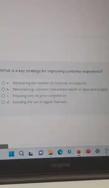 What is a key strategy for improving customer experience?
a. Decreasing the number of customer touchpoints
b. Personalizing customer interactions based on data and insights
c. Focusing only on price competition
d. Avoiding the use of digital channels