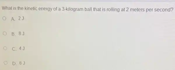 What is the kinetic energy of a 3-kilogram ball that is rolling at 2 meters per second?
A. 23
B. 8J
C. 4J
D. 63