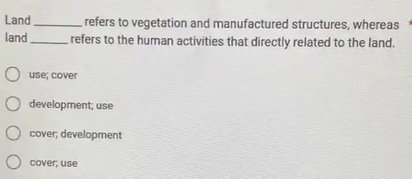 Land __ refers to vegetation and manufactured structures, whereas
land __ refers to the human activities that directly related to the land.
use; cover
development; use
cover, development
cover, use