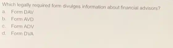 Which legally required form divulges information about financial advisors?
a. Form DAV
b. Form AVD
c. Form ADV
d. Form DVA