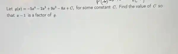 . Let g(x)=-5x^4-2x^3+9x^2-8x+C
for some constant C.Find the value of C so
that x-1 is a factor of g.