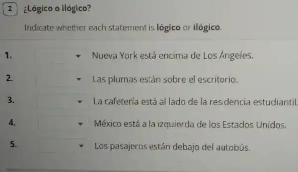 ¿Lógico o ilógico?
Indicate whether each statement is lógico or ilógico.
square  Nueva York está encima de Los Ángeles.
square  Las plumas están sobre el escritorio.
square  La cafetería está al lado de la residencia estudiantil.
square  México está a la izquierda de los Estados Unidos.
5. square  Los pasajeros están debajo del autobús.