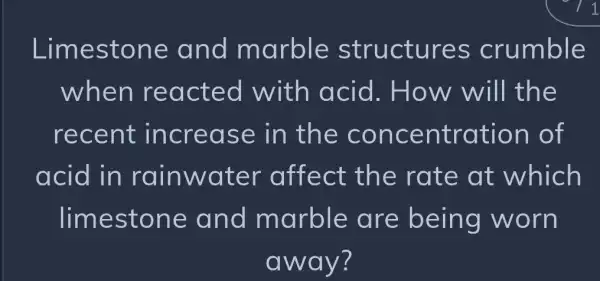 Limestone and marble structures crumble
when rea cted with acid. How will the
recent incr ease in the conce ntration , of
acid in rainwater affect th e rate at which
limestone and marble are being worn
away?